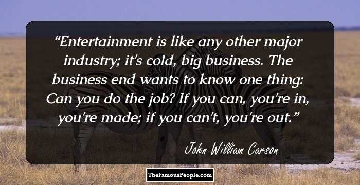 Entertainment is like any other major industry; it's cold, big business. The business end wants to know one thing: Can you do the job? If you can, you're in, you're made; if you can't, you're out.