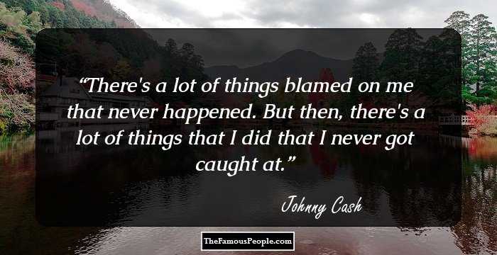 There's a lot of things blamed on me that never happened. But then, there's a lot of things that I did that I never got caught at.