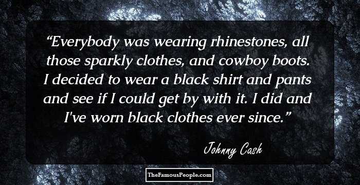 Everybody was wearing rhinestones, all those sparkly clothes, and cowboy boots. I decided to wear a black shirt and pants and see if I could get by with it. I did and I've worn black clothes ever since.