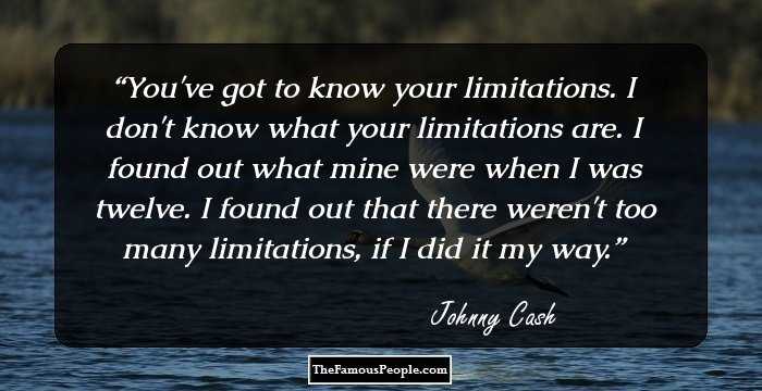 You've got to know your limitations. I don't know what your limitations are. I found out what mine were when I was twelve. I found out that there weren't too many limitations, if I did it my way.