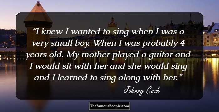 I knew I wanted to sing when I was a very small boy. When I was probably 4 years old. My mother played a guitar and I would sit with her and she would sing and I learned to sing along with her.