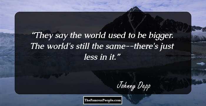 They say the world used to be bigger. The world's still the same--there's just less in it.