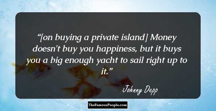 [on buying a private island] Money doesn't buy you happiness, but it buys you a big enough yacht to sail right up to it.