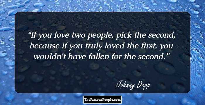 If you love two people, pick the second, because if you truly loved the first, you wouldn't have fallen for the second.