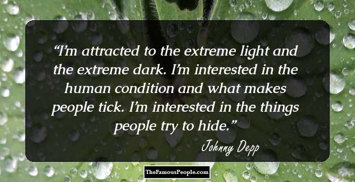 I’m attracted to the extreme light and the extreme dark. I’m interested in the human condition and what makes people tick. I’m interested in the things people try to hide.