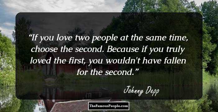 If you love two people at the same time, choose the second. Because if you truly loved the first, you wouldn't have fallen for the second.