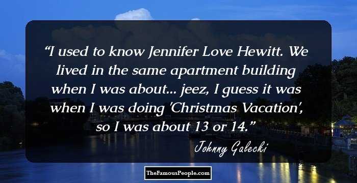 I used to know Jennifer Love Hewitt. We lived in the same apartment building when I was about... jeez, I guess it was when I was doing 'Christmas Vacation', so I was about 13 or 14.