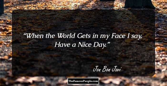 When the World Gets in my Face I say,
Have a Nice Day.