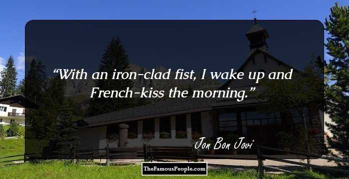 With an iron-clad fist, I wake up and French-kiss the morning.