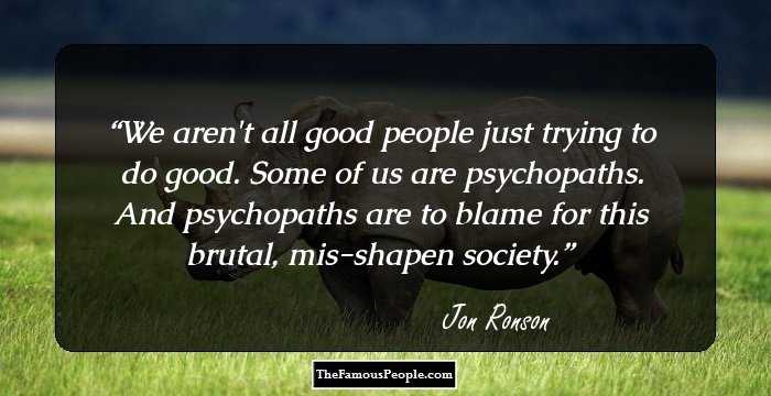 We aren't all good people just trying to do good. Some of us are psychopaths. And psychopaths are to blame for this brutal, mis-shapen society.