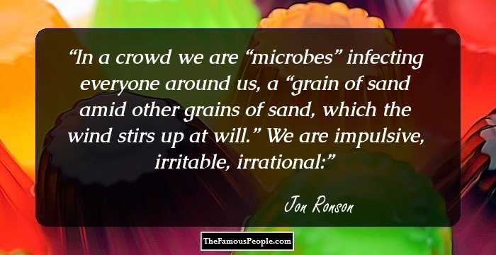 In a crowd we are “microbes” infecting everyone around us, a “grain of sand amid other grains of sand, which the wind stirs up at will.” We are impulsive, irritable, irrational: