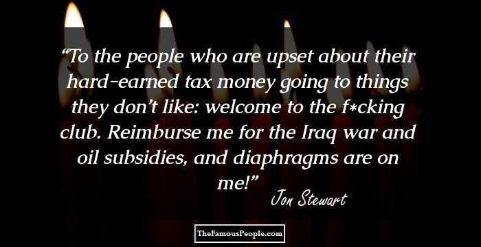 To the people who are upset about their hard-earned tax money going to things they don’t like: welcome to the f*cking club. Reimburse me for the Iraq war and oil subsidies, and diaphragms are on me!