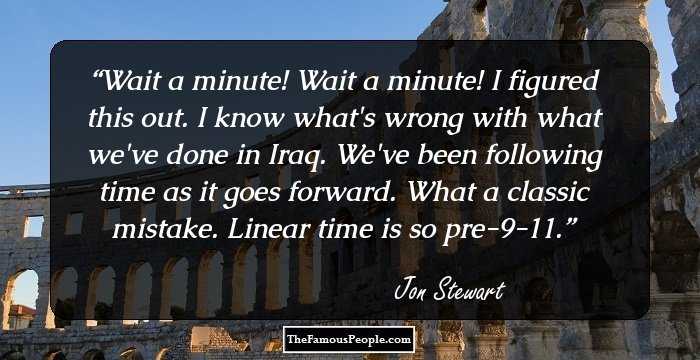 Wait a minute! Wait a minute! I figured this out.
I know what's wrong with what we've done in Iraq.
We've been following time as it goes forward.
What a classic mistake. Linear time is so pre-9-11.