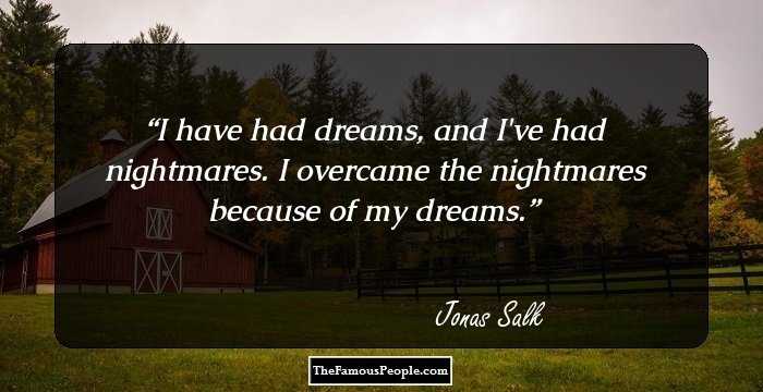 I have had dreams, and I've had nightmares. I overcame the nightmares because of my dreams.