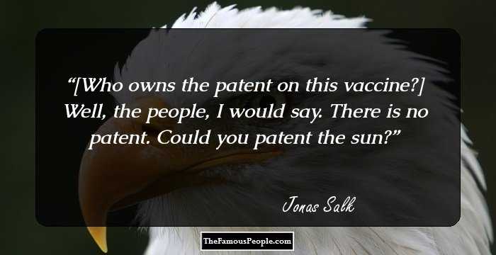 [Who owns the patent on this vaccine?] Well, the people, I would say. There is no patent. Could you patent the sun?