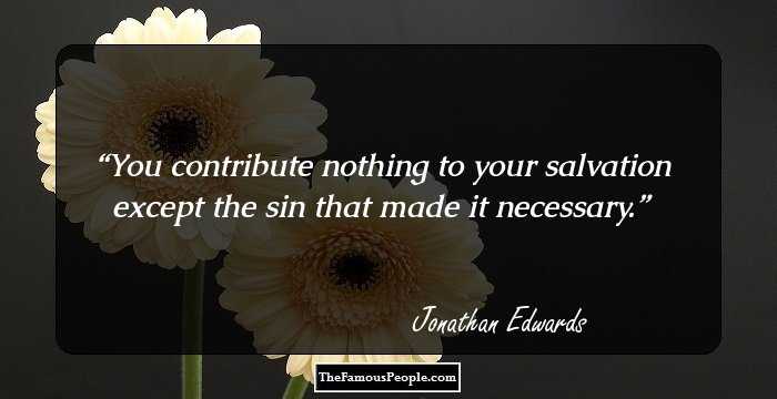 You contribute nothing to your salvation except the sin that made it necessary.