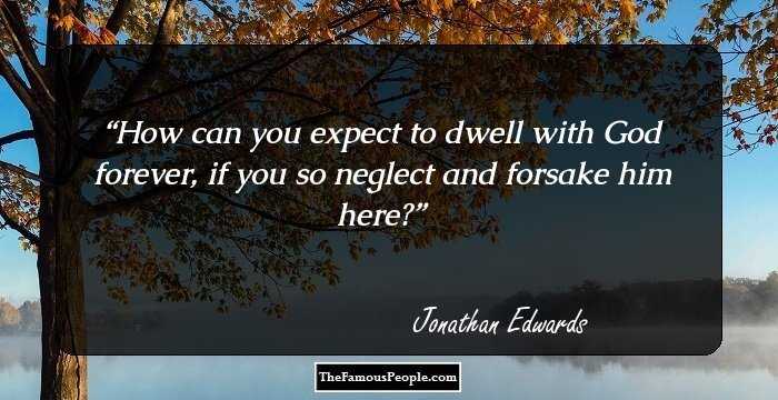 How can you expect to dwell with God forever, if you so neglect and forsake him here?