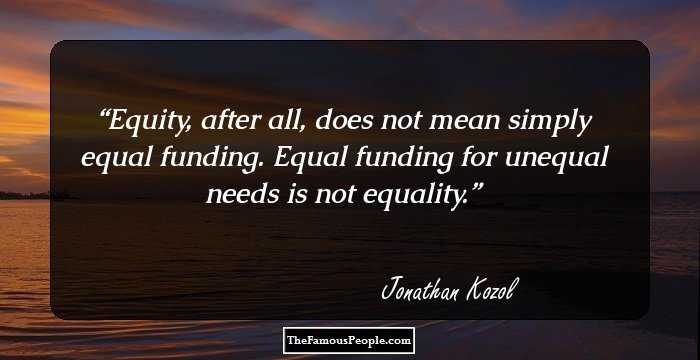 Equity, after all, does not mean simply equal funding. Equal funding for unequal needs is not equality.