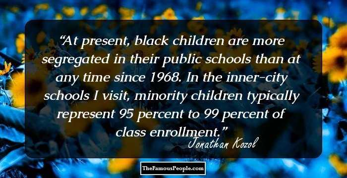 At present, black children are more segregated in their public schools than at any time since 1968. In the inner-city schools I visit, minority children typically represent 95 percent to 99 percent of class enrollment.