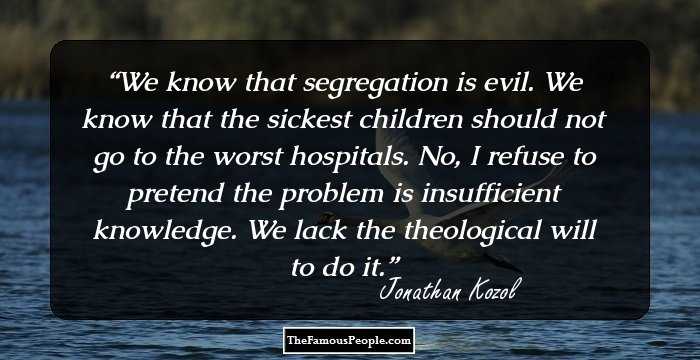 We know that segregation is evil. We know that the sickest children should not go to the worst hospitals. No, I refuse to pretend the problem is insufficient knowledge. We lack the theological will to do it.