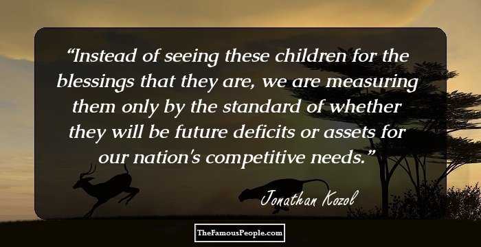 Instead of seeing these children for the blessings that they are, we are measuring them only by the standard of whether they will be future deficits or assets for our nation's competitive needs.