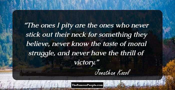 The ones I pity are the ones who never stick out their neck for something they believe, never know the taste of moral struggle, and never have the thrill of victory.