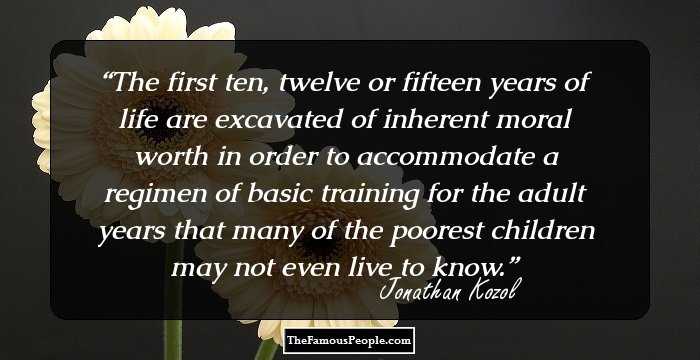 The first ten, twelve or fifteen years of life are excavated of inherent moral worth in order to accommodate a regimen of basic training for the adult years that many of the poorest children may not even live to know.