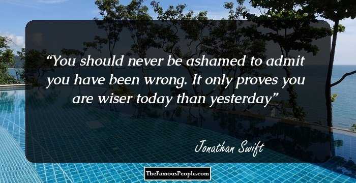 You should never be ashamed to admit you have been wrong. It only proves you are wiser today than yesterday