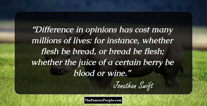 Difference in opinions has cost many millions of lives: for instance, whether flesh be bread, or bread be flesh; whether the juice of a certain berry be blood or wine.