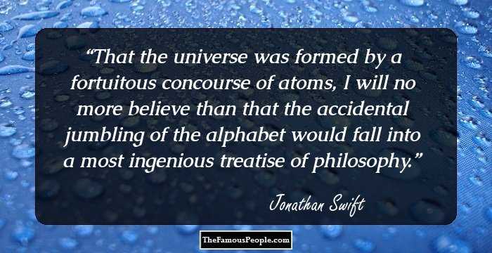 That the universe was formed by a fortuitous concourse of atoms, I will no more believe than that the accidental jumbling of the alphabet would fall into a most ingenious treatise of philosophy.