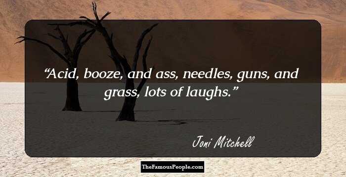 Acid, booze, and ass, needles, guns, and grass, lots of laughs.
