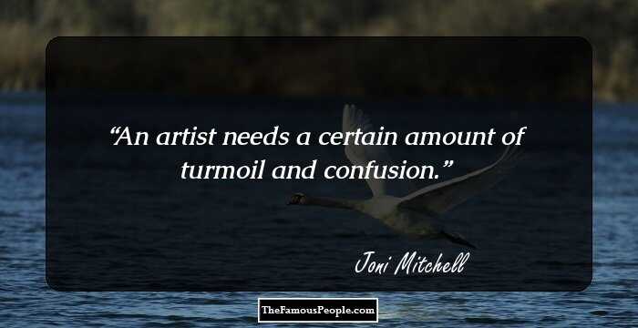 An artist needs a certain amount of turmoil and confusion.