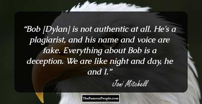 Bob [Dylan] is not authentic at all. He's a plagiarist, and his name and voice are fake. Everything about Bob is a deception. We are like night and day, he and I.