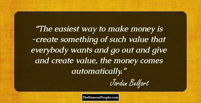 The easiest way to make money is -create something of such value that everybody wants and go out and give and create value, the money comes automatically.