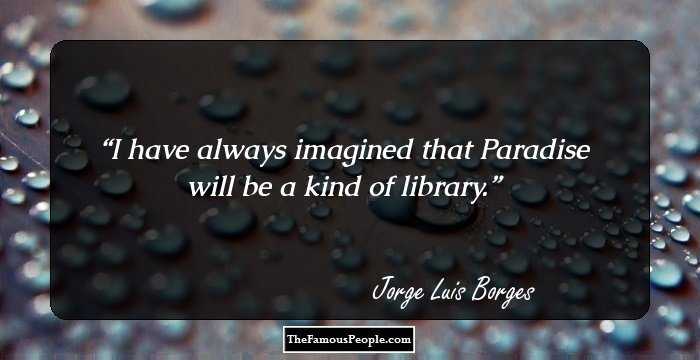 I have always imagined that Paradise will be a kind of library.