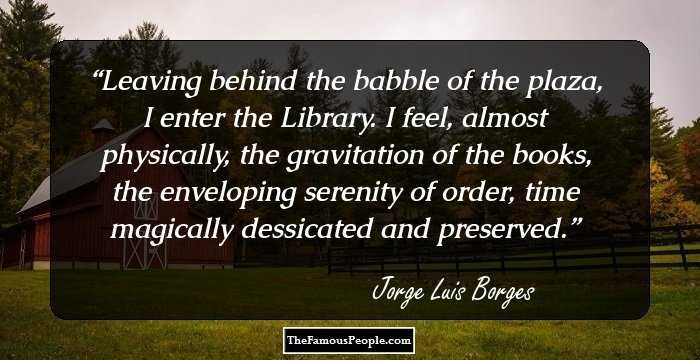 Leaving behind the babble of the plaza, I enter the Library. I feel, almost physically, the gravitation of the books, the enveloping serenity of order, time magically dessicated and preserved.