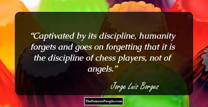 Captivated by its discipline, humanity forgets and goes on forgetting that it is the discipline of chess players, not of angels.