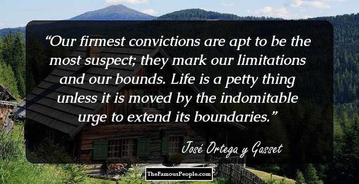 Our firmest convictions are apt to be the most suspect; they mark our limitations and our bounds. Life is a petty thing unless it is moved by the indomitable urge to extend its boundaries.