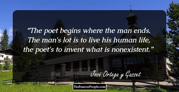 The poet begins where the man ends.
The man's lot is to live his human life,
the poet's to invent what is nonexistent.