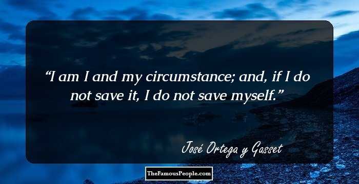I am I and my circumstance; and, if I do not save it, I do not save myself.