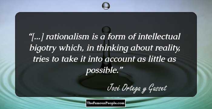 [...] rationalism is a form of intellectual bigotry which, in thinking about reality, tries to take it into account as little as possible.