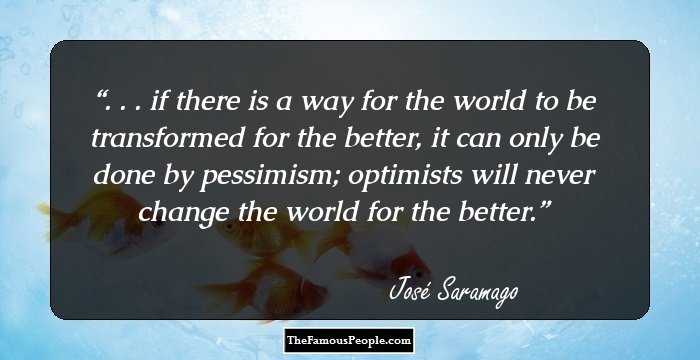 . . . if there is a way for the world to be transformed for the better, it can only be done by pessimism; optimists will never change the world for the better.