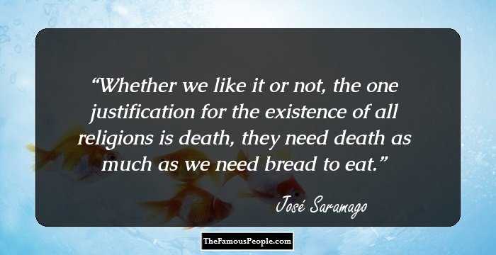 Whether we like it or not, the one justification for the existence of all religions is death, they need death as much as we need bread to eat.