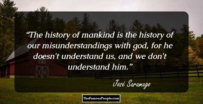 The history of mankind is the history of our misunderstandings with god, for he doesn't understand us, and we don't understand him.