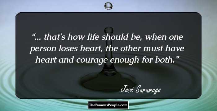 ... that's how life should be, when one person loses heart, the other must have heart and courage enough for both.