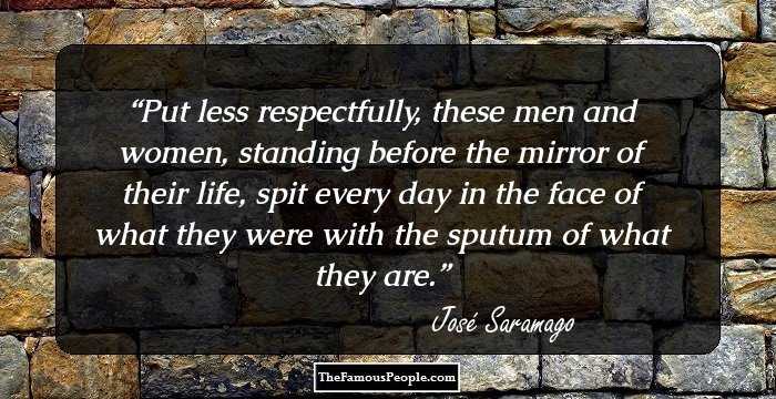 Put less respectfully, these men and women, standing before the mirror of their life, spit every day in the face of what they were with the sputum of what they are.