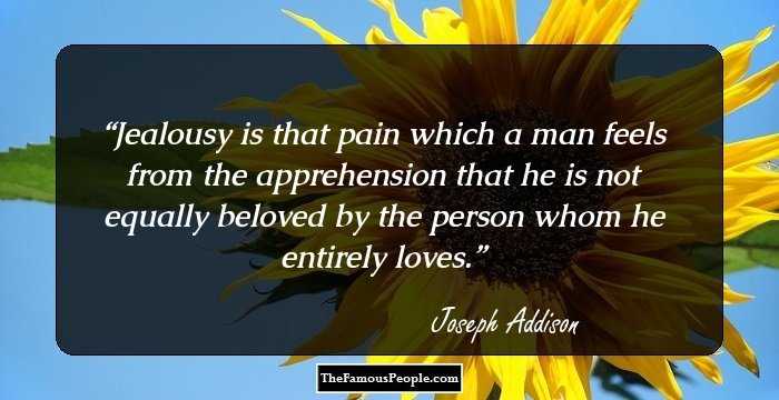 Jealousy is that pain which a man feels from the apprehension that he is not equally beloved by the person whom he entirely loves.