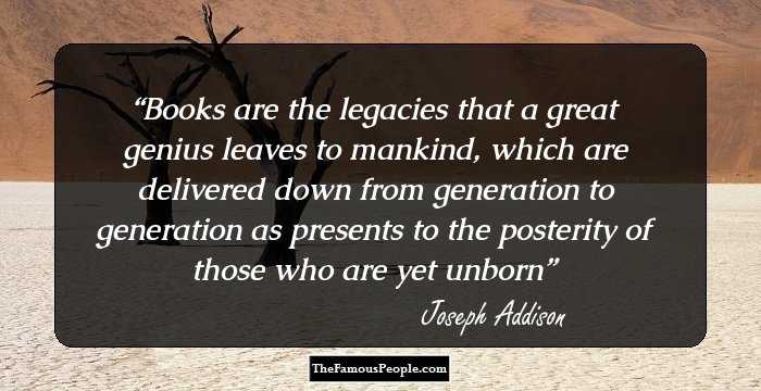 Books are the legacies that a great genius leaves to
mankind, which are delivered down from generation to
generation as presents to the posterity of those who are yet unborn