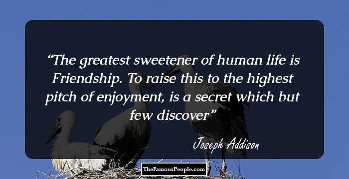 The greatest sweetener of human life is Friendship. To raise this to the highest pitch of enjoyment, is a secret which but few discover