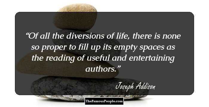 Of all the diversions of life, there is none so proper to fill up its empty spaces as the reading of useful and entertaining authors.